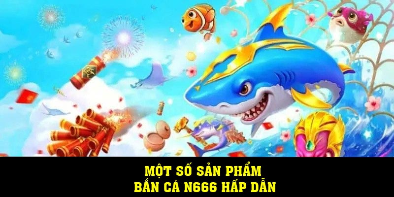 Một số sản phẩm bắn cá N666 hấp dẫn